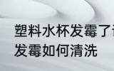 塑料水杯发霉了该怎样清洗 塑料水杯发霉如何清洗