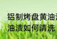铝制烤盘黄油渍怎么清洗 铝制烤盘黄油渍如何清洗