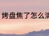 烤盘焦了怎么清洗 烤盘焦了如何清洗