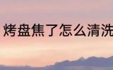 烤盘焦了怎么清洗 烤盘焦了如何清洗