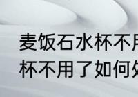 麦饭石水杯不用了怎么处理 麦饭石水杯不用了如何处理