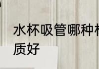 水杯吸管哪种材质好 水杯吸管什么材质好