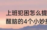 上班犯困怎么提神醒脑 上班犯困提神醒脑的4个小妙招