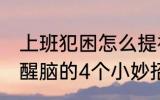 上班犯困怎么提神醒脑 上班犯困提神醒脑的4个小妙招