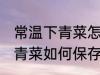 常温下青菜怎么保存新鲜不烂 常温下青菜如何保存新鲜不烂
