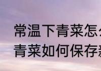 常温下青菜怎么保存新鲜不烂 常温下青菜如何保存新鲜不烂