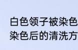 白色领子被染色怎么洗 白色衣服领子染色后的清洗方法盘点