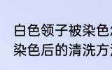 白色领子被染色怎么洗 白色衣服领子染色后的清洗方法盘点