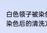 白色领子被染色怎么洗 白色衣服领子染色后的清洗方法盘点
