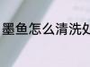 墨鱼怎么清洗处理 墨鱼如何清洗处理