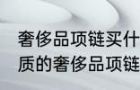 奢侈品项链买什么材质的好 买什么材质的奢侈品项链好