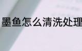 墨鱼怎么清洗处理 墨鱼如何清洗处理