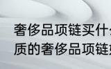 奢侈品项链买什么材质的好 买什么材质的奢侈品项链好