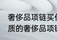 奢侈品项链买什么材质的好 买什么材质的奢侈品项链好