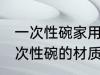 一次性碗家用买什么材质的好 家用一次性碗的材质推推荐