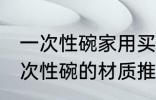 一次性碗家用买什么材质的好 家用一次性碗的材质推推荐