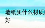 墙纸买什么材质的好 墙纸买哪种材质好