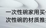 一次性碗家用买什么材质的好 家用一次性碗的材质推推荐