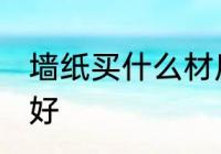 墙纸买什么材质的好 墙纸买哪种材质好