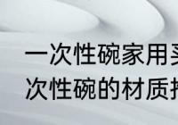 一次性碗家用买什么材质的好 家用一次性碗的材质推推荐
