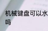 机械键盘可以水洗吗 机械键盘能水洗吗