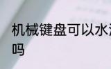 机械键盘可以水洗吗 机械键盘能水洗吗