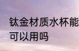 钛金材质水杯能不能用 钛金材质水杯可以用吗