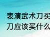 表演武术刀买什么材质的好 表演武术刀应该买什么材质的好