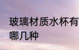 玻璃材质水杯有哪些 玻璃材质水杯有哪几种