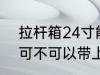 拉杆箱24寸能上飞机吗 拉杆箱24寸可不可以带上飞机