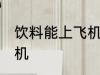 饮料能上飞机吗 饮料可不可以带上飞机