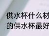供水杯什么材质什么颜色好 什么颜色的供水杯最好