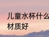 儿童水杯什么材质好点 儿童水杯哪种材质好