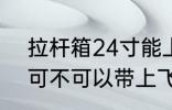 拉杆箱24寸能上飞机吗 拉杆箱24寸可不可以带上飞机