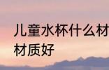 儿童水杯什么材质好点 儿童水杯哪种材质好