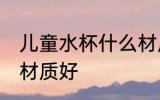 儿童水杯什么材质好点 儿童水杯哪种材质好