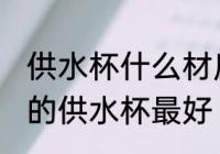 供水杯什么材质什么颜色好 什么颜色的供水杯最好