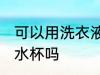 可以用洗衣液洗水杯吗 能用洗衣液洗水杯吗