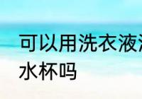 可以用洗衣液洗水杯吗 能用洗衣液洗水杯吗