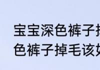 宝宝深色裤子掉毛该怎么处理 宝宝深色裤子掉毛该如何处理
