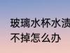 玻璃水杯水渍洗不掉 玻璃水杯水渍洗不掉怎么办