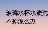 玻璃水杯水渍洗不掉 玻璃水杯水渍洗不掉怎么办
