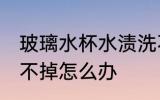 玻璃水杯水渍洗不掉 玻璃水杯水渍洗不掉怎么办