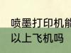 喷墨打印机能上飞机吗 喷墨打印机可以上飞机吗