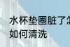 水杯垫圈脏了怎么清洗 水杯垫圈脏了如何清洗