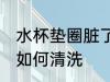 水杯垫圈脏了怎么清洗 水杯垫圈脏了如何清洗