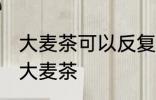 大麦茶可以反复的煮吗 能不能反复煮大麦茶