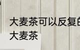 大麦茶可以反复的煮吗 能不能反复煮大麦茶
