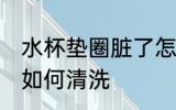 水杯垫圈脏了怎么清洗 水杯垫圈脏了如何清洗