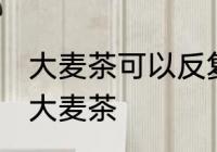 大麦茶可以反复的煮吗 能不能反复煮大麦茶